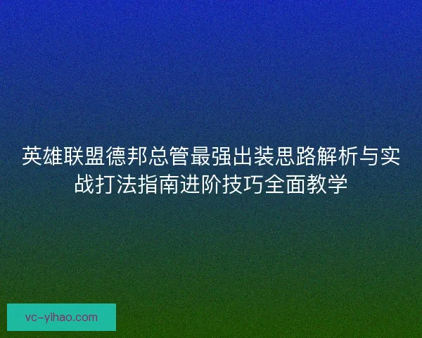 英雄联盟德邦总管最强出装思路解析与实战打法指南进阶技巧全面教学