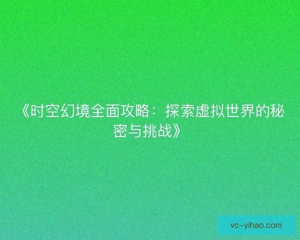 《时空幻境全面攻略：探索虚拟世界的秘密与挑战》