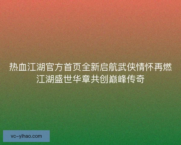 热血江湖官方首页全新启航武侠情怀再燃江湖盛世华章共创巅峰传奇