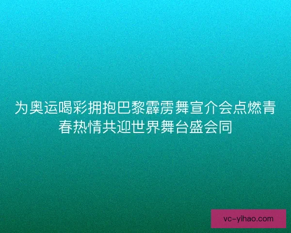 为奥运喝彩拥抱巴黎霹雳舞宣介会点燃青春热情共迎世界舞台盛会同